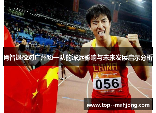 肖智退役对广州豹一队的深远影响与未来发展启示分析