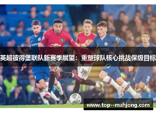 英超彼得堡联队新赛季展望:重塑球队核心挑战保级目标 英超彼得堡联队新赛季展望:重塑球队核心挑战保级目标