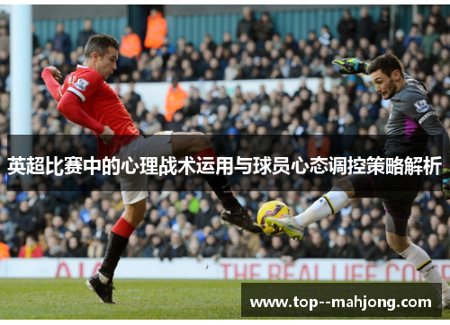 英超比赛中的心理战术运用与球员心态调控策略解析 英超比赛中的心理战术运用与球员心态调控策略解析