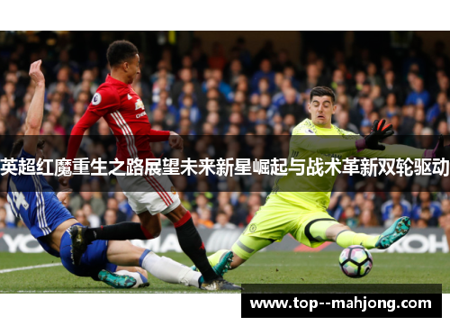 英超红魔重生之路展望未来新星崛起与战术革新双轮驱动 英超红魔重生之路展望未来新星崛起与战术革新双轮驱动