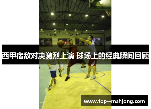 西甲宿敌对决激烈上演 球场上的经典瞬间回顾 西甲宿敌对决激烈上演 球场上的经典瞬间回顾
