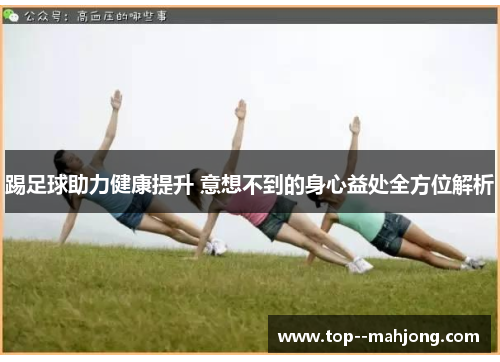踢足球助力健康提升 意想不到的身心益处全方位解析 踢足球助力健康提升 意想不到的身心益处全方位解析