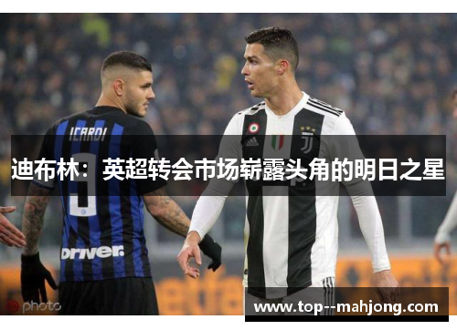 迪布林:英超转会市场崭露头角的明日之星 迪布林:英超转会市场崭露头角的明日之星