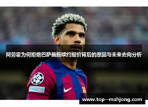 阿劳霍为何拒绝巴萨最新续约报价背后的原因与未来去向分析