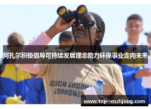 阿扎尔积极倡导可持续发展理念助力环保事业走向未来 阿扎尔积极倡导可持续发展理念助力环保事业走向未来