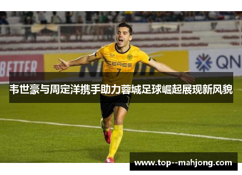 韦世豪与周定洋携手助力蓉城足球崛起展现新风貌 韦世豪与周定洋携手助力蓉城足球崛起展现新风貌