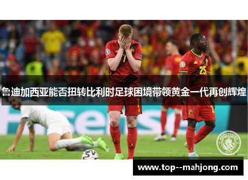 鲁迪加西亚能否扭转比利时足球困境带领黄金一代再创辉煌