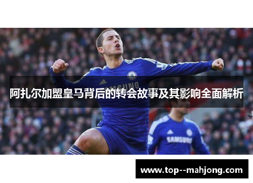 阿扎尔加盟皇马背后的转会故事及其影响全面解析