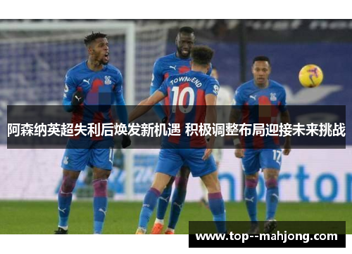 阿森纳英超失利后焕发新机遇 积极调整布局迎接未来挑战