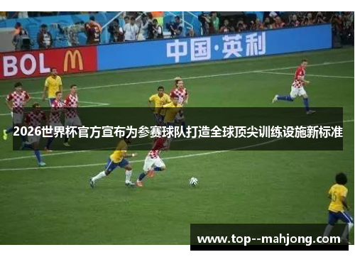 2026世界杯官方宣布为参赛球队打造全球顶尖训练设施新标准