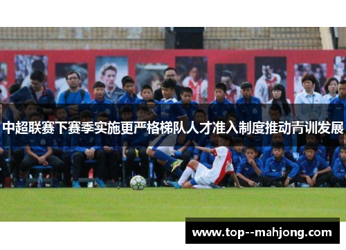 中超联赛下赛季实施更严格梯队人才准入制度推动青训发展