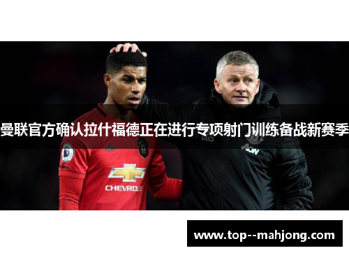曼联官方确认拉什福德正在进行专项射门训练备战新赛季 曼联官方确认拉什福德正在进行专项射门训练备战新赛季