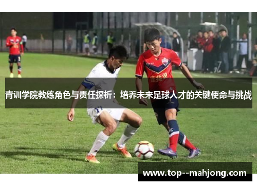 青训学院教练角色与责任探析：培养未来足球人才的关键使命与挑战