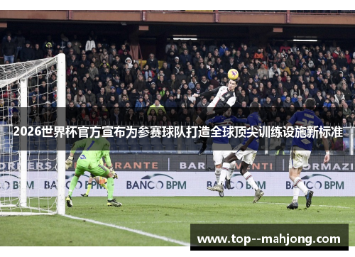 2026世界杯官方宣布为参赛球队打造全球顶尖训练设施新标准