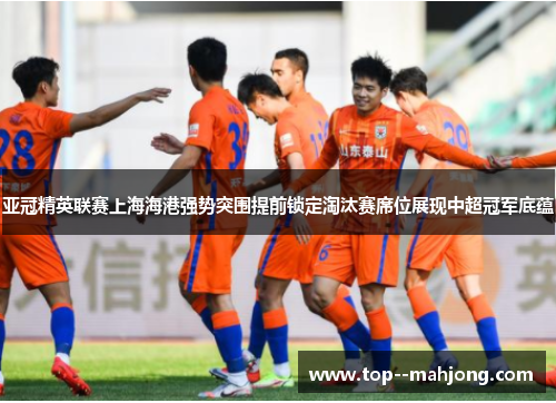 亚冠精英联赛上海海港强势突围提前锁定淘汰赛席位展现中超冠军底蕴