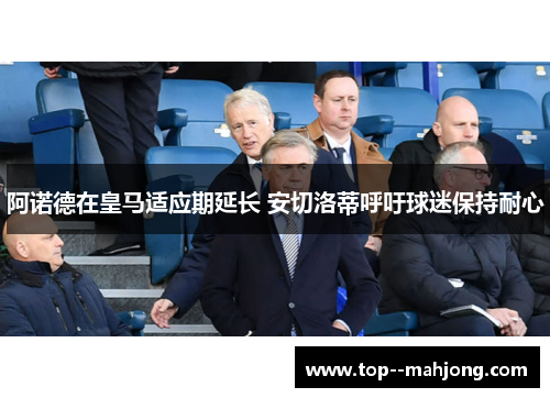 阿诺德在皇马适应期延长 安切洛蒂呼吁球迷保持耐心 阿诺德在皇马适应期延长 安切洛蒂呼吁球迷保持耐心