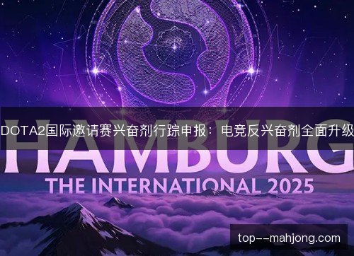 DOTA2国际邀请赛兴奋剂行踪申报:电竞反兴奋剂全面升级 DOTA2国际邀请赛兴奋剂行踪申报:电竞反兴奋剂全面升级