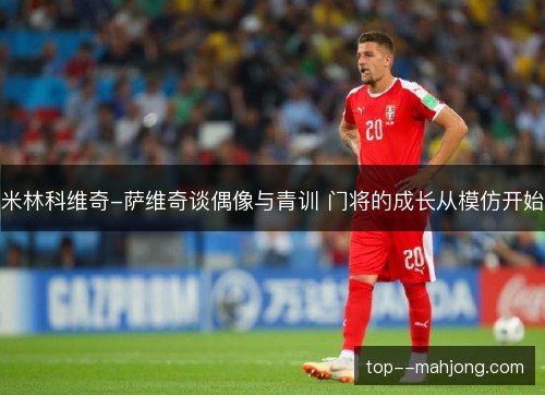 米林科维奇-萨维奇谈偶像与青训 门将的成长从模仿开始 米林科维奇-萨维奇谈偶像与青训 门将的成长从模仿开始